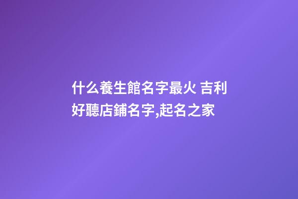 什么養生館名字最火 吉利好聽店鋪名字,起名之家-第1張-店鋪起名-玄機派